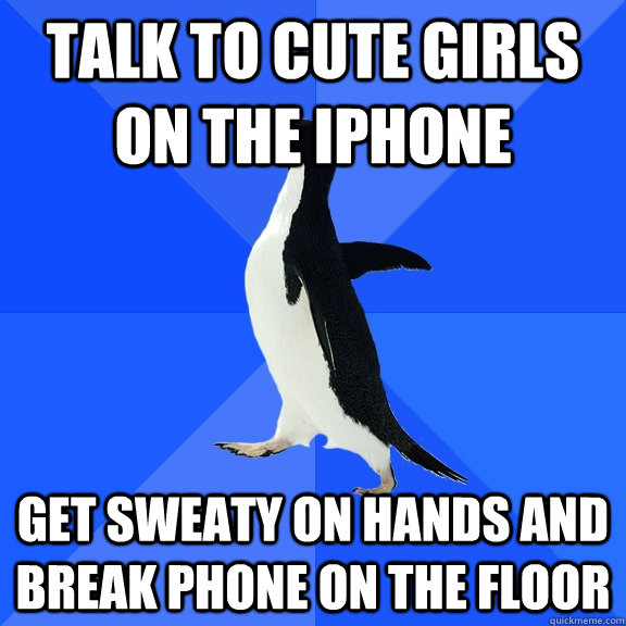 Talk to cute girls on the iphone  get sweaty on hands and break phone on the floor  Socially Awkward Penguin