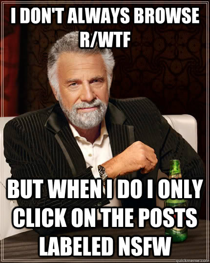 I don't always browse r/wtf but when I do I only click on the posts labeled NSFW  The Most Interesting Man In The World