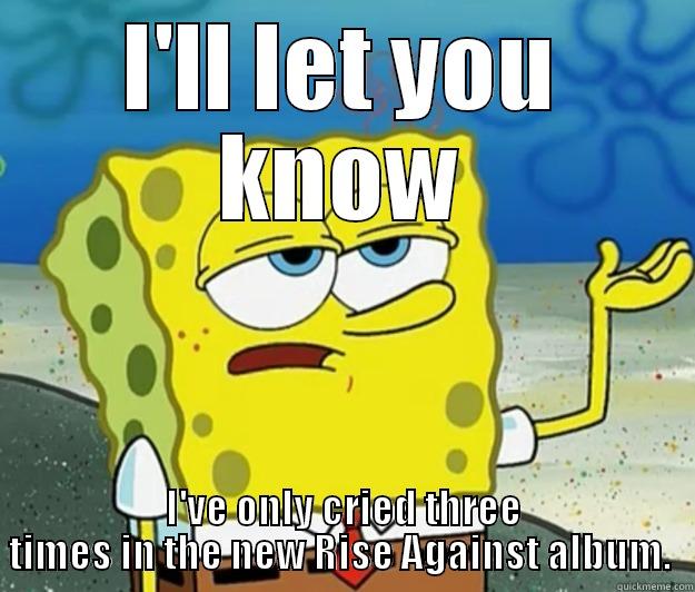 Rise against - I'LL LET YOU KNOW I'VE ONLY CRIED THREE TIMES IN THE NEW RISE AGAINST ALBUM.  Tough Spongebob