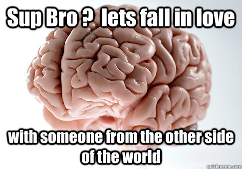 Sup Bro ?  lets fall in love  with someone from the other side of the world  Scumbag Brain