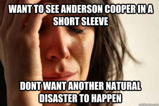 Want to see Anderson Cooper in a short sleeve Dont want another natural disaster to happen - Want to see Anderson Cooper in a short sleeve Dont want another natural disaster to happen  1st World Problems