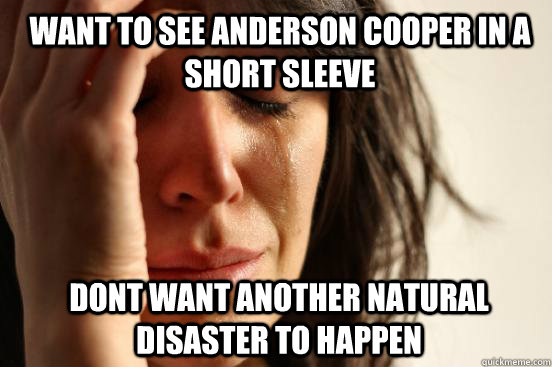 Want to see Anderson Cooper in a short sleeve Dont want another natural disaster to happen  1st World Problems