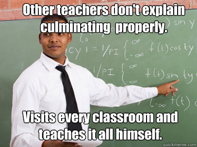 Other teachers don't explain culminating  properly. Visits every classroom and teaches it all himself.  Good Guy Teacher