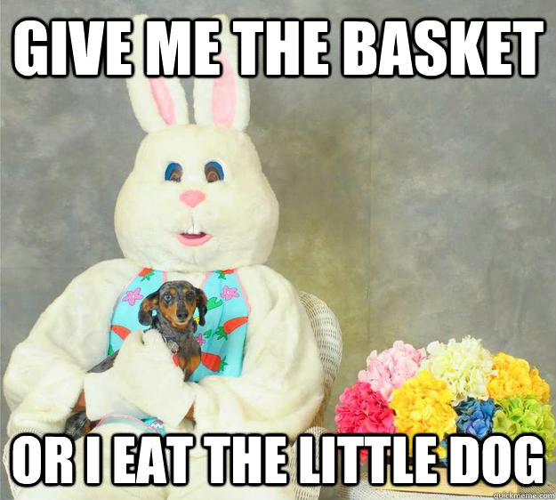 Give me the basket or I eat the little dog  Easter Bunny