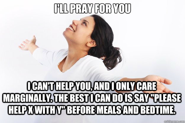 I'll Pray For You

 I can't help you, and I only care marginally. The best I can do is say 