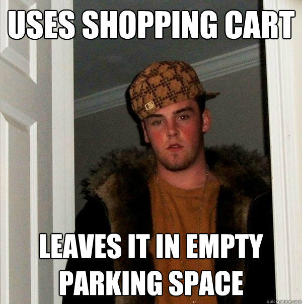 Uses shopping cart Leaves it in empty parking space  Scumbag Steve