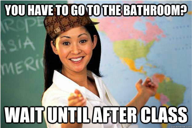 You have to go to the bathroom? Wait until after class  Scumbag Teacher