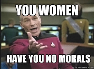 You women have you no morals - You women have you no morals  Annoyed Picard