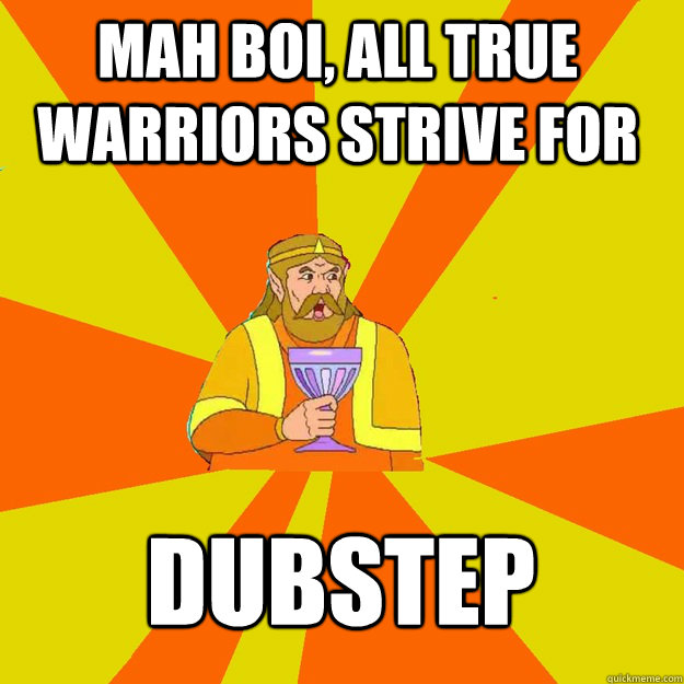 Mah boi, all true warriors strive for Dubstep  King of Memes