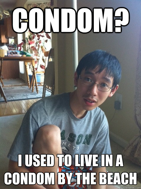 Condom? I used to live in a condom by the beach  Sexually repressed nerd