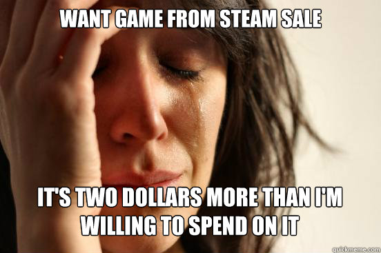 Want game from steam sale it's two dollars more than i'm willing to spend on it Caption 3 goes here  First World Problems