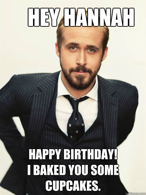       Hey Hannah Happy Birthday! 
I baked you some cupcakes.   ryan gosling happy birthday