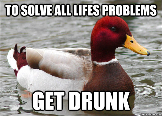 to solve all lifes problems get drunk  Malicious Advice Mallard