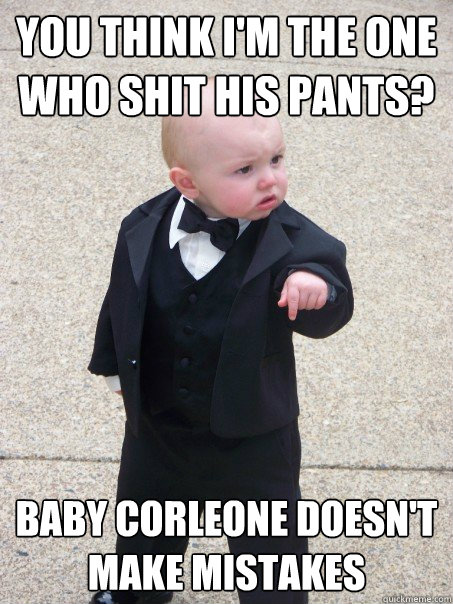 You think I'm the one who shit his pants? Baby Corleone doesn't make mistakes   Baby Godfather
