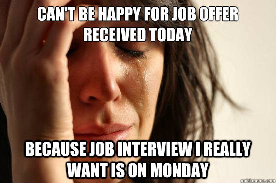 Can't be happy for job offer received today because job interview i really want is on monday  First World Problems