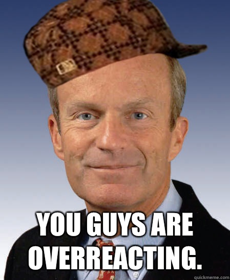  You guys are overreacting. -  You guys are overreacting.  Scumbag Todd Akin