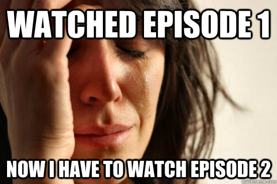 watched episode 1 Now i have to watch episode 2  First World Problems