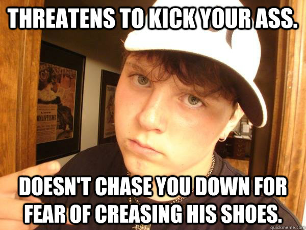 Threatens to kick your ass. Doesn't chase you down for fear of creasing his shoes.  Suburban Gangster