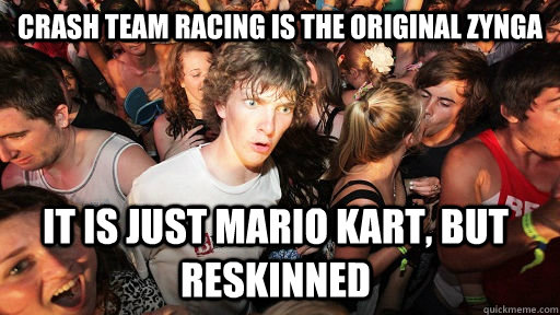 CRASH TEam rACING is the original ZYNGA It is just mario kart, but reskinned  Sudden Clarity Clarence