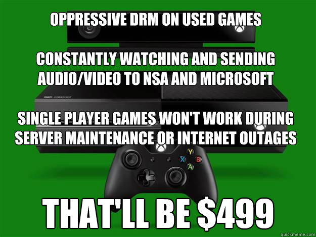 Oppressive DRM on used games

constantly watching and sending audio/video to NSA and Microsoft

single player games won't work during server maintenance or internet outages

 That'll be $499  xbox one