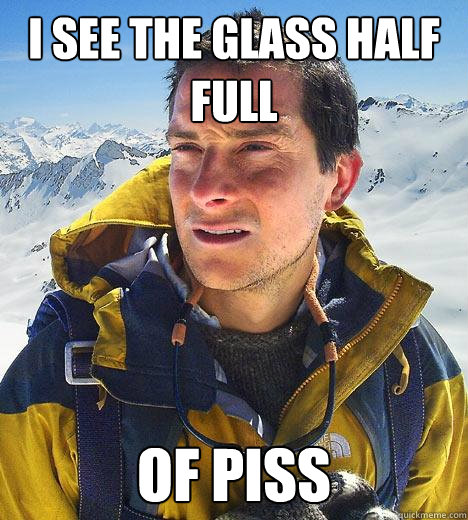 I see the glass half full of piss - I see the glass half full of piss  Bear Grylls