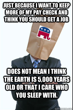does not mean i think the earth is 5,000 years old or that i care who you sleep with. Just because i want to keep more of my pay check and think you should get a job  