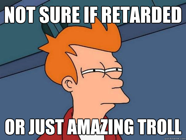 not sure if retarded or just amazing troll  Futurama Fry
