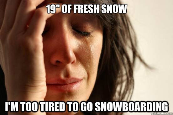 19'' of fresh snow I'M TOO TIRED TO GO SNOWBOARDING  First World Problems