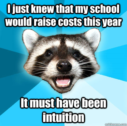I just knew that my school would raise costs this year It must have been intuition  Lame Pun Coon