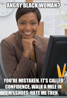 Angry black woman? You're mistaken. It's called confidence. Walk a mile in my shoes. Hate me then.   Successful Black Woman