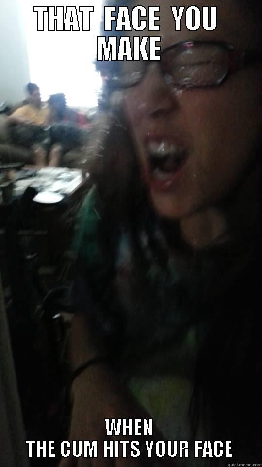 THAT  FACE  YOU  MAKE WHEN THE CUM HITS YOUR FACE Misc