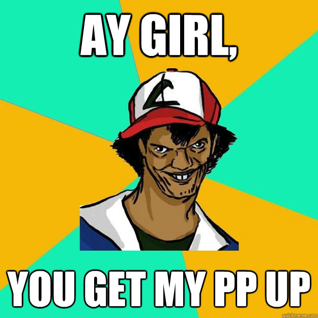 ay Girl, you get my pp up - ay Girl, you get my pp up  Ash Pedreiro