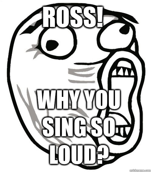 Ross! Why You Sing So Loud?  LOL Guy