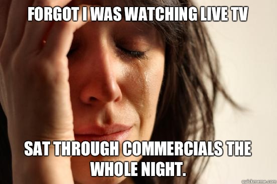 Forgot I was watching live TV Sat through commercials the whole night.  First World Problems