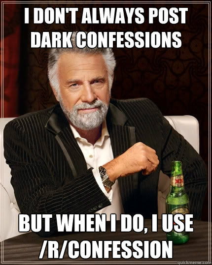I don't always post dark confessions But when I do, I use /r/confession  The Most Interesting Man In The World