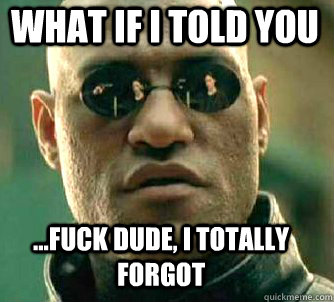 what if i told you ...fuck dude, i totally forgot  Matrix Morpheus