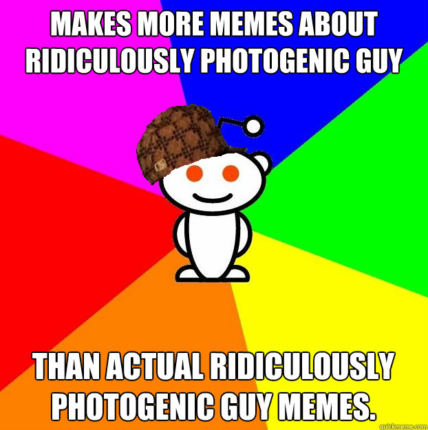 Makes more memes about Ridiculously Photogenic Guy Than actual Ridiculously Photogenic Guy memes.  Scumbag Redditor
