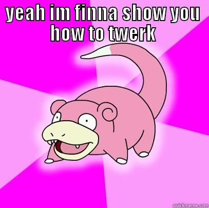 YEAH IM FINNA SHOW YOU HOW TO TWERK  Slowpoke