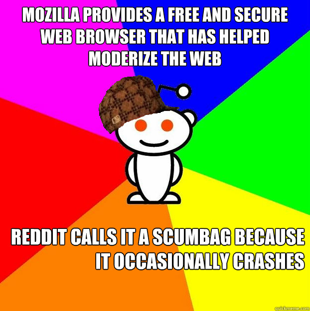 MOzilla provides a free and secure web browser that has helped moderize the web
 Reddit Calls it a scumbag because it occasionally crashes  Scumbag Redditor