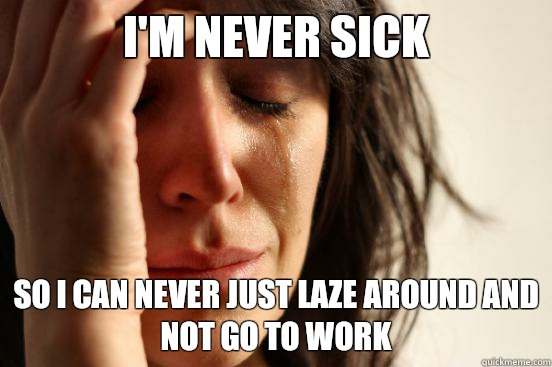 I'm never sick So I can never just laze around and not go to work  First World Problems