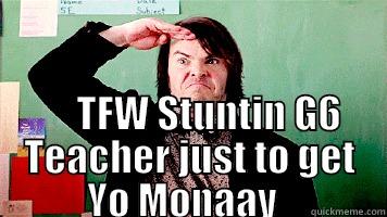                                                                                                          TFW STUNTIN G6 TEACHER JUST TO GET YO MONAAY    Misc