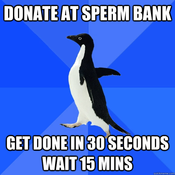 Donate at sperm bank Get done in 30 seconds wait 15 mins  Socially Awkward Penguin