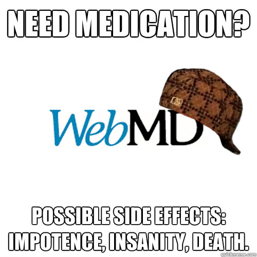 Need medication? Possible side effects: Impotence, insanity, death. - Need medication? Possible side effects: Impotence, insanity, death.  Scumbag WebMD