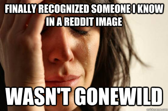 Finally recognized someone I know in a reddit image Wasn't gonewild  First World Problems