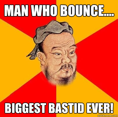 Man who bounce.... Biggest Bastid Ever!  Confucius says
