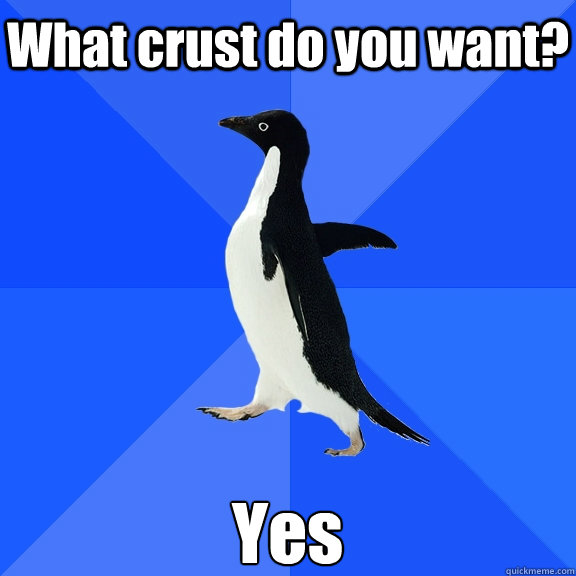 What crust do you want?  Yes   Socially Awkward Penguin