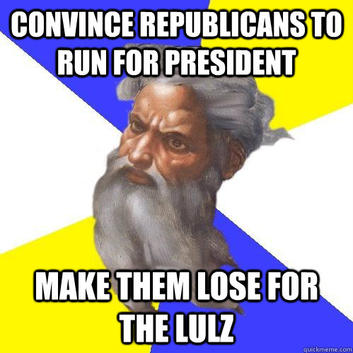 Convince Republicans to run for president Make them lose for the LULz  Advice God