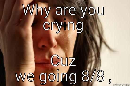 WHY ARE YOU CRYING CUZ WE GOING 8/8 , First World Problems