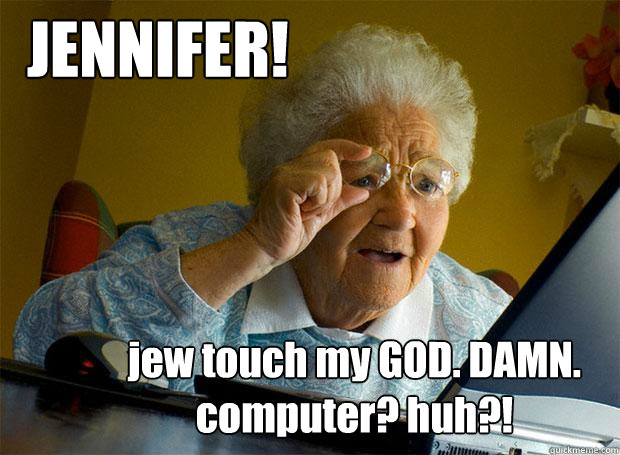 JENNIFER! jew touch my GOD. DAMN. computer? huh?!  Grandma finds the Internet