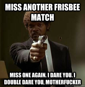 miss another frisbee match miss one again. i dare you. I double dare you, motherfucker - miss another frisbee match miss one again. i dare you. I double dare you, motherfucker  One more time jules